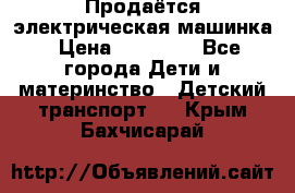 Продаётся электрическая машинка › Цена ­ 15 000 - Все города Дети и материнство » Детский транспорт   . Крым,Бахчисарай